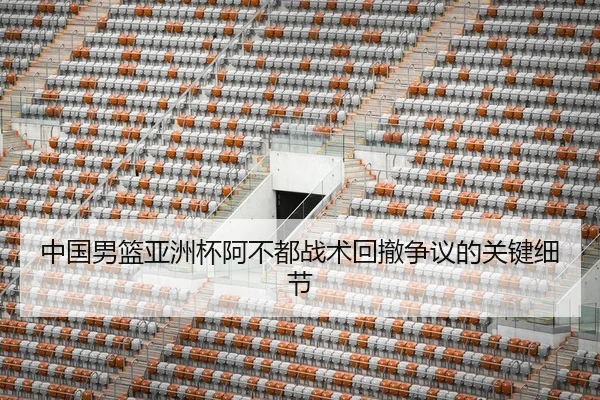 中国男篮亚洲杯阿不都战术回撤争议的关键细节